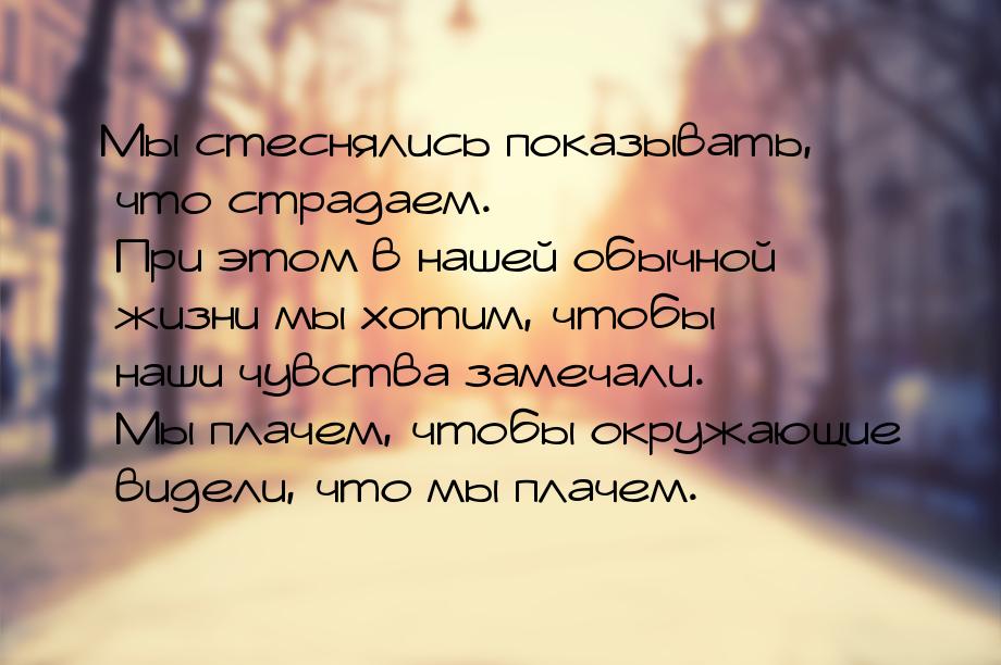 Мы стеснялись показывать, что страдаем. При этом в нашей обычной жизни мы хотим, чтобы наш