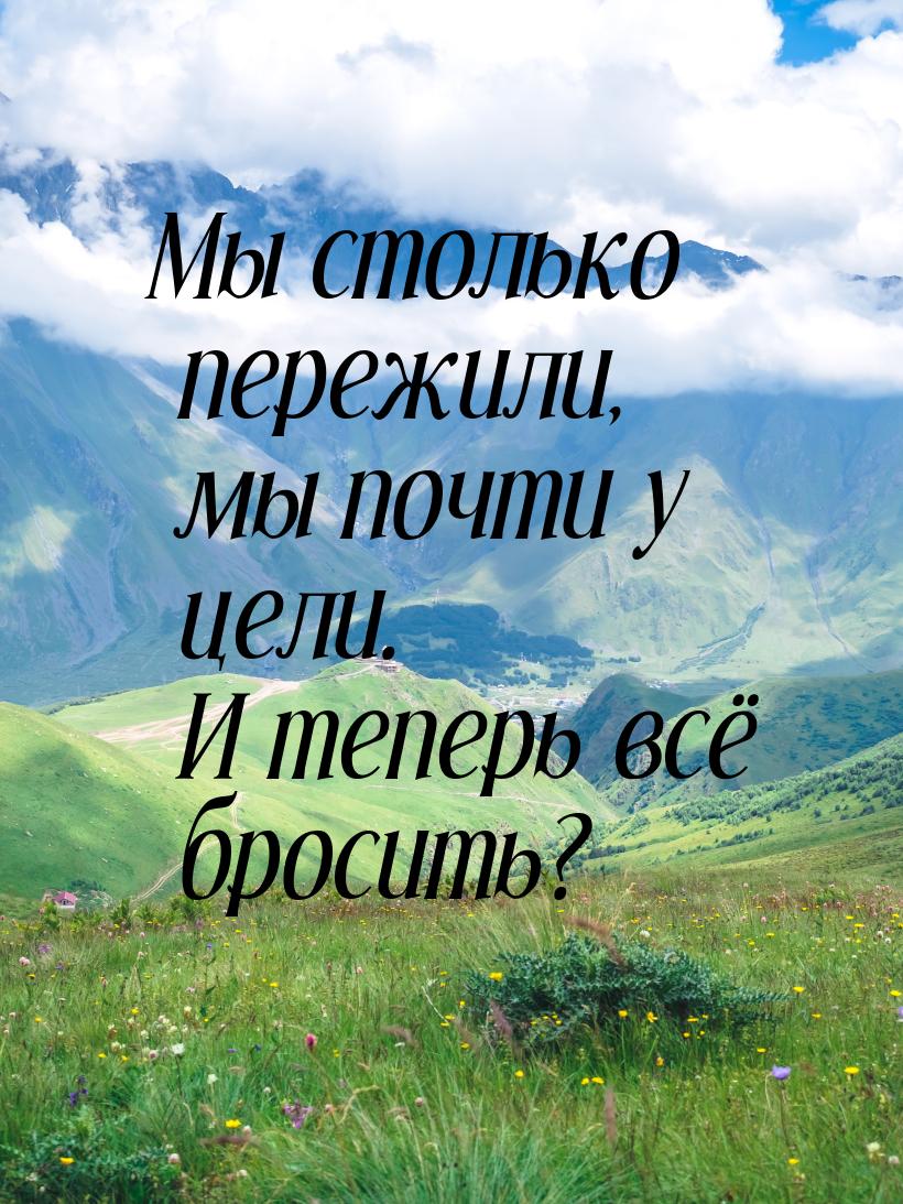 Мы столько пережили, мы почти у цели. И теперь всё бросить?