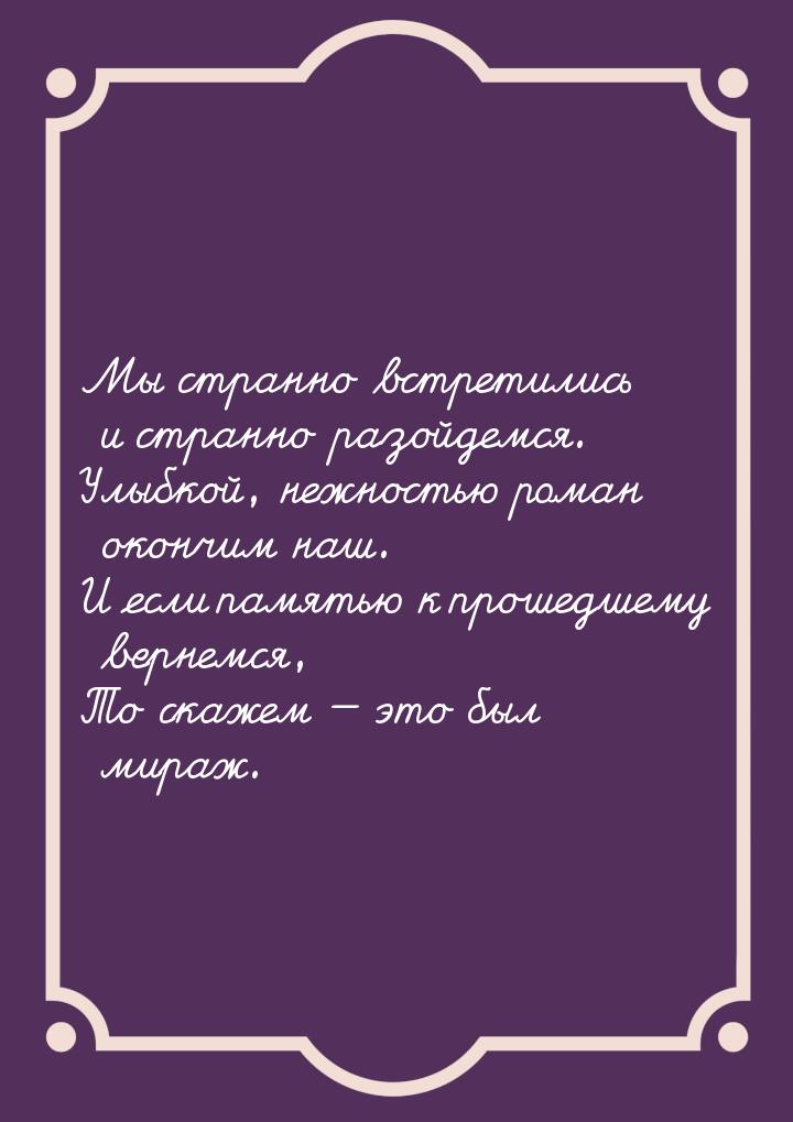 Мы странно встретились и странно разойдемся. Улыбкой, нежностью роман окончим наш. И если 