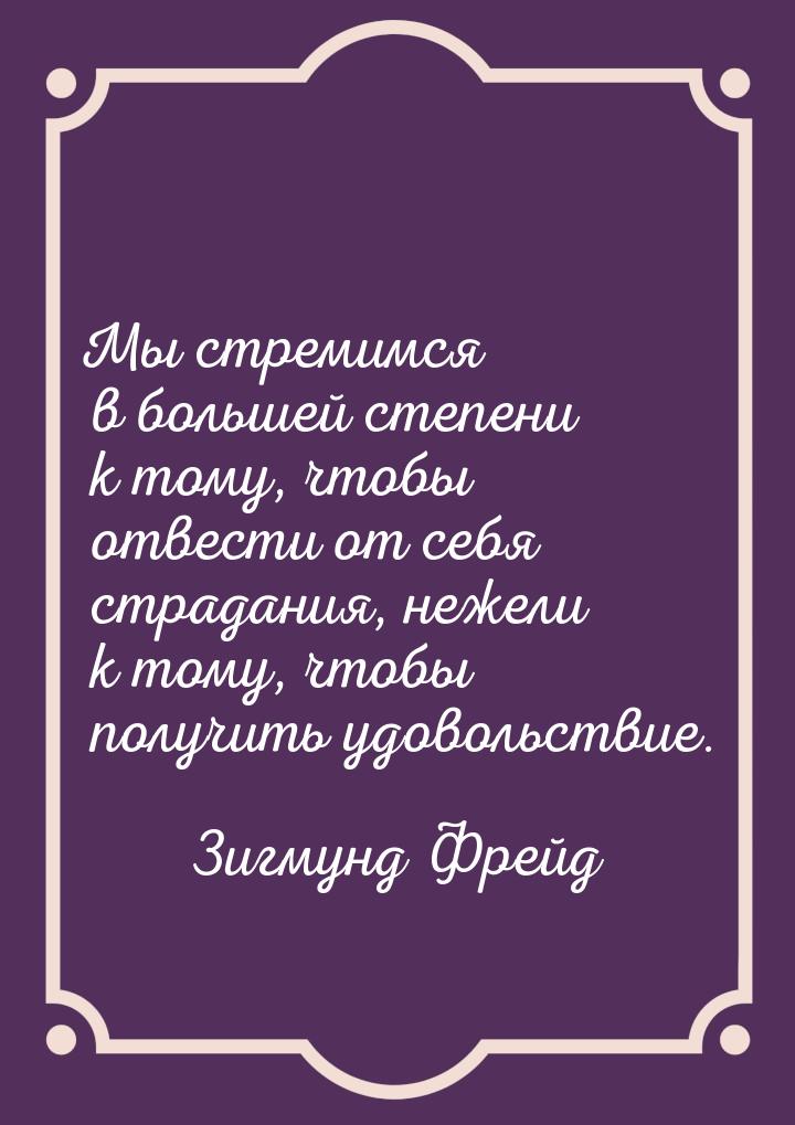 Мы стремимся в большей степени к тому, чтобы отвести от себя страдания, нежели к тому, что