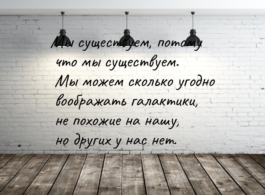 Мы существуем, потому что мы существуем. Мы можем сколько угодно воображать галактики, не 