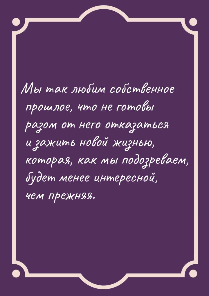 Мы так любим собственное прошлое, что не готовы разом от него отказаться и зажить новой жи