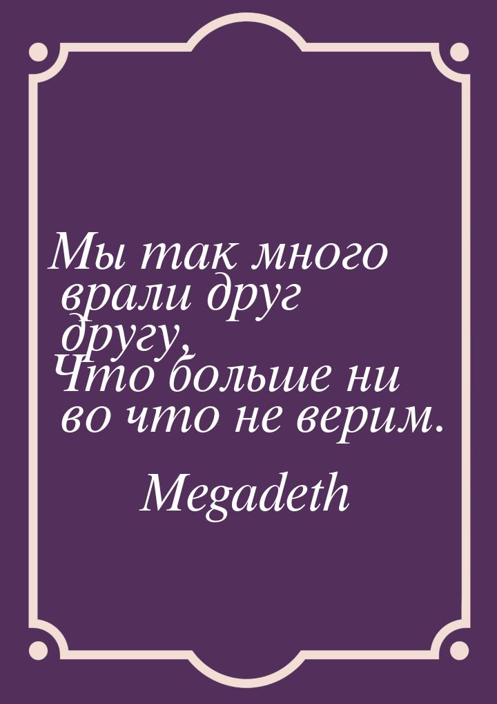 Мы так много врали друг другу, Что больше ни во что не верим.