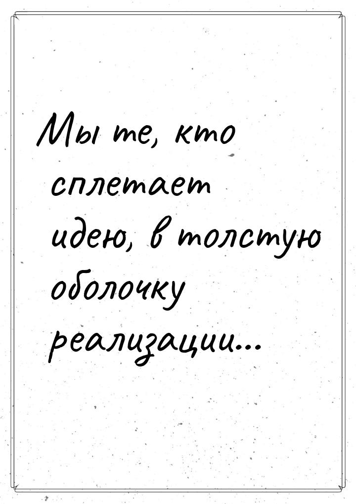 Мы те, кто сплетает идею, в толстую оболочку реализации...