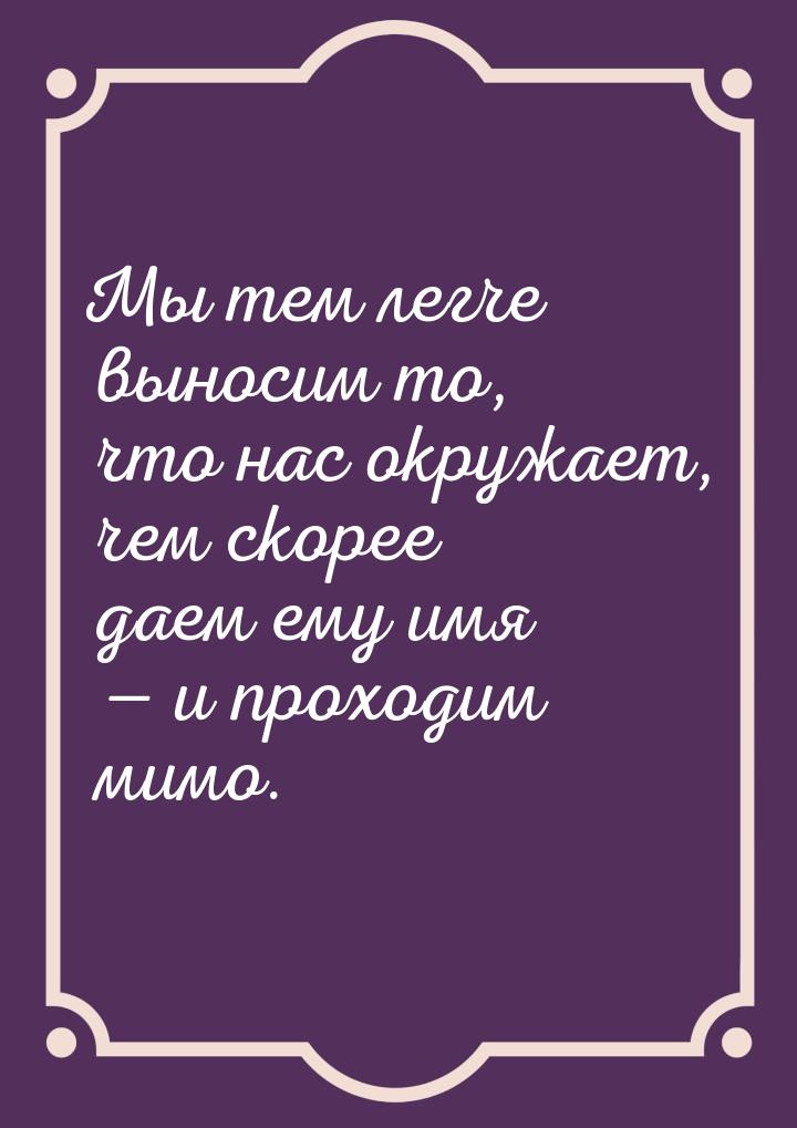 Мы тем легче выносим то, что нас окружает, чем скорее даем ему имя  и проходим мимо