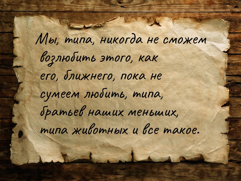 Мы, типа, никогда не сможем возлюбить этого, как его, ближнего, пока не сумеем любить, тип