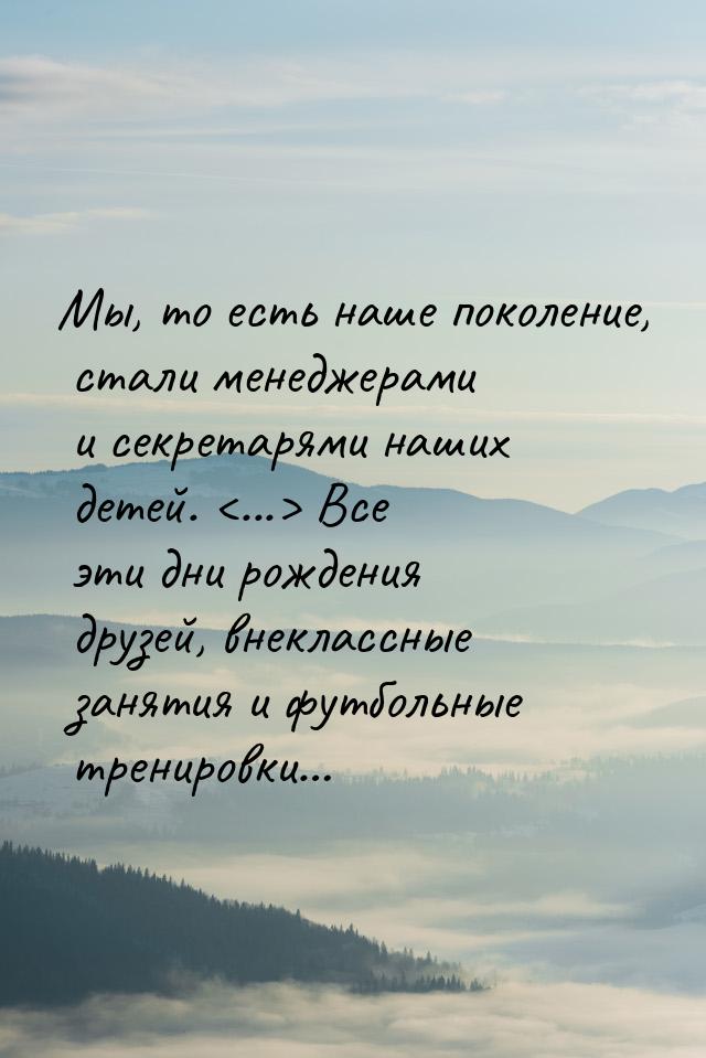 Мы, то есть наше поколение, стали менеджерами и секретарями наших детей. ... Все э