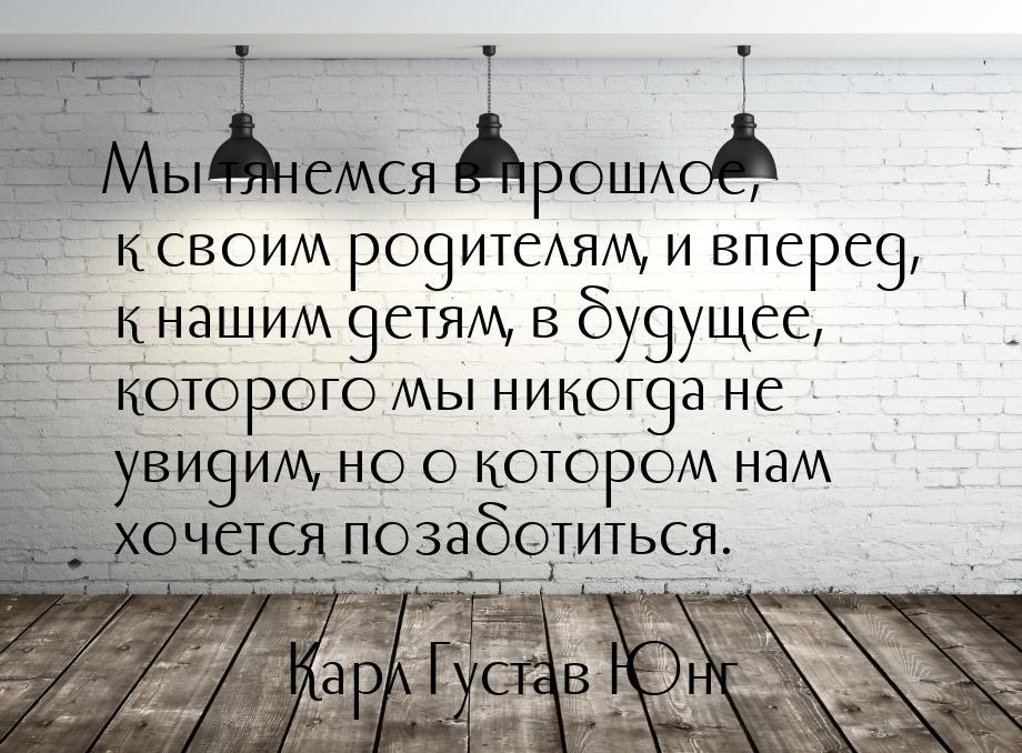 Мы тянемся в прошлое, к своим родителям, и вперед, к нашим детям, в будущее, которого мы н