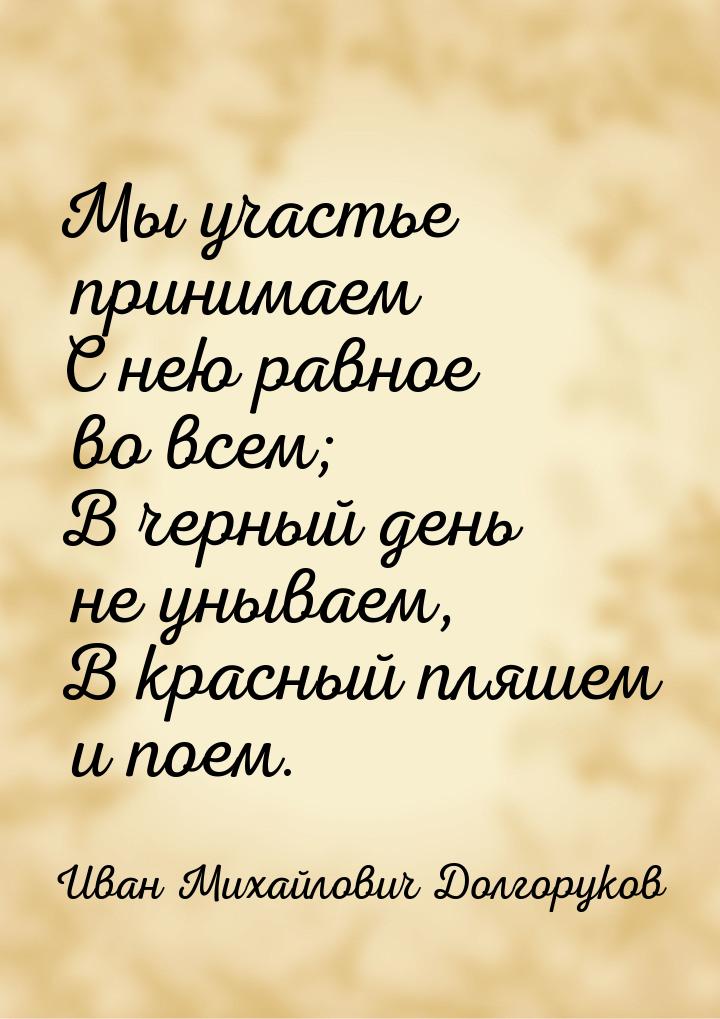 Мы участье принимаем С нею равное во всем; В черный день не унываем, В красный пляшем и по