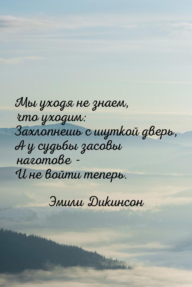 Мы уходя не знаем, что уходим: Захлопнешь с шуткой дверь, А у судьбы засовы наготове - И н