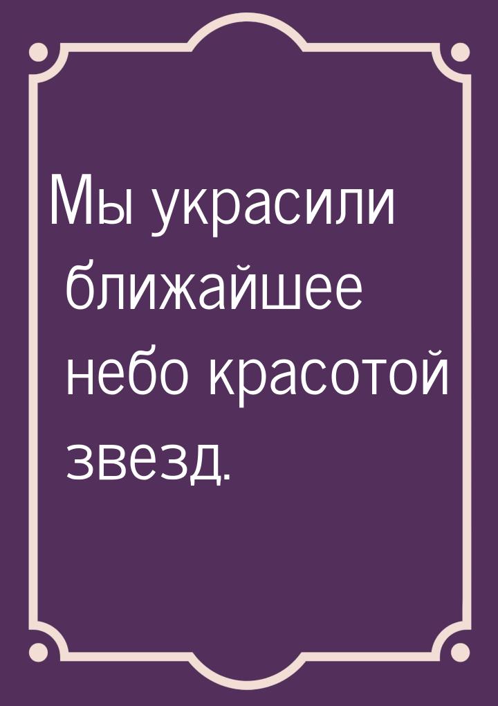 Мы украсили ближайшее небо красотой звезд.