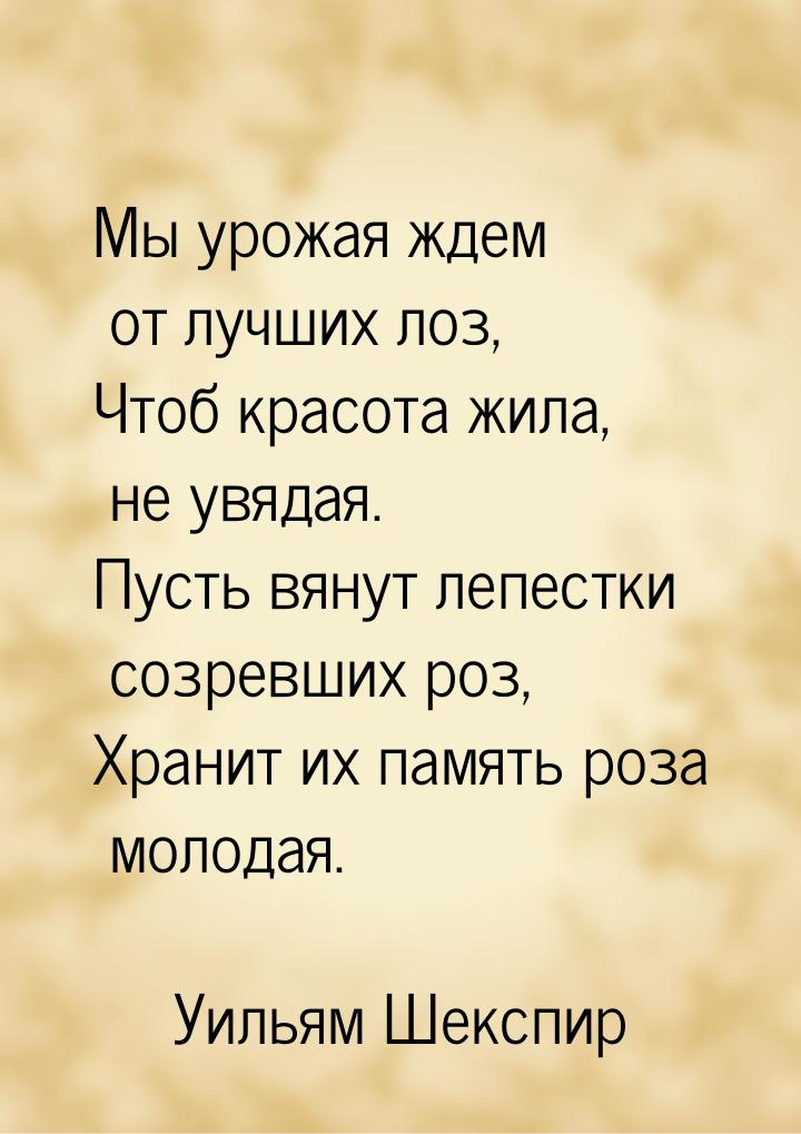 Мы урожая ждем от лучших лоз, Чтоб красота жила, не увядая. Пусть вянут лепестки созревших