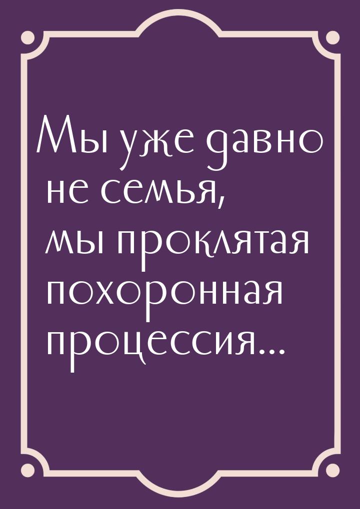 Мы уже давно не семья, мы проклятая похоронная процессия...