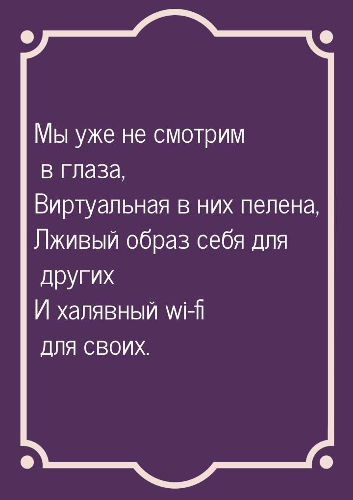 Мы уже не смотрим в глаза, Виртуальная в них пелена, Лживый образ себя для других И халявн