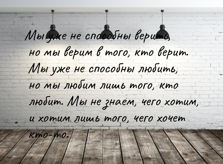 Мы уже не способны верить, но мы верим в того, кто верит. Мы уже не способны любить, но мы