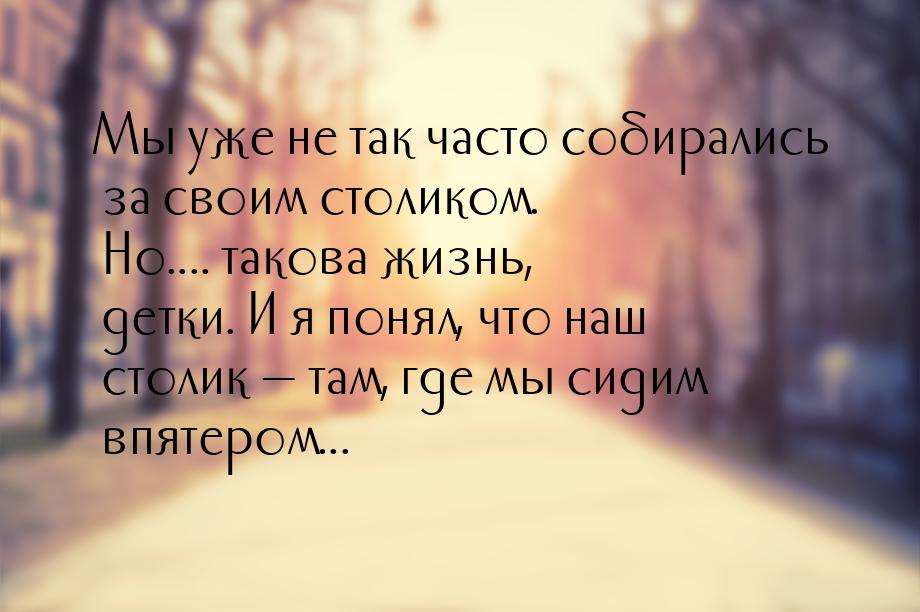 Мы уже не так часто собирались за своим столиком. Но.... такова жизнь, детки. И я понял, ч