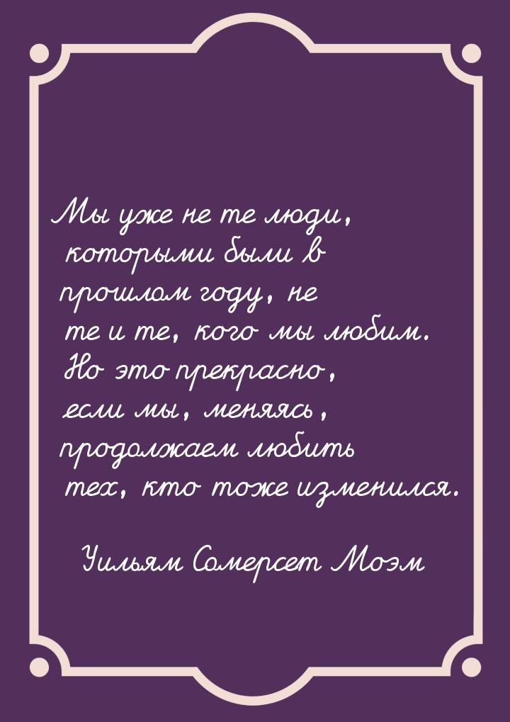 Мы уже не те люди, которыми были в прошлом году, не те и те, кого мы любим. Но это прекрас