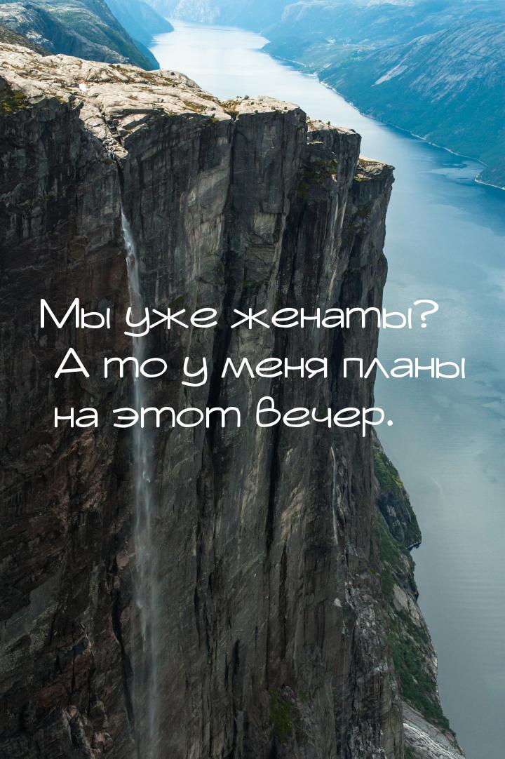 Мы уже женаты? А то у меня планы на этот вечер.