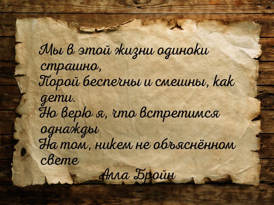 Мы в этой жизни одиноки страшно, Порой беспечны и смешны, как дети. Но верю я, что встрети