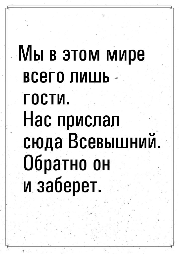 Мы в этом мире всего лишь гости. Нас прислал сюда Всевышний. Обратно он и заберет.