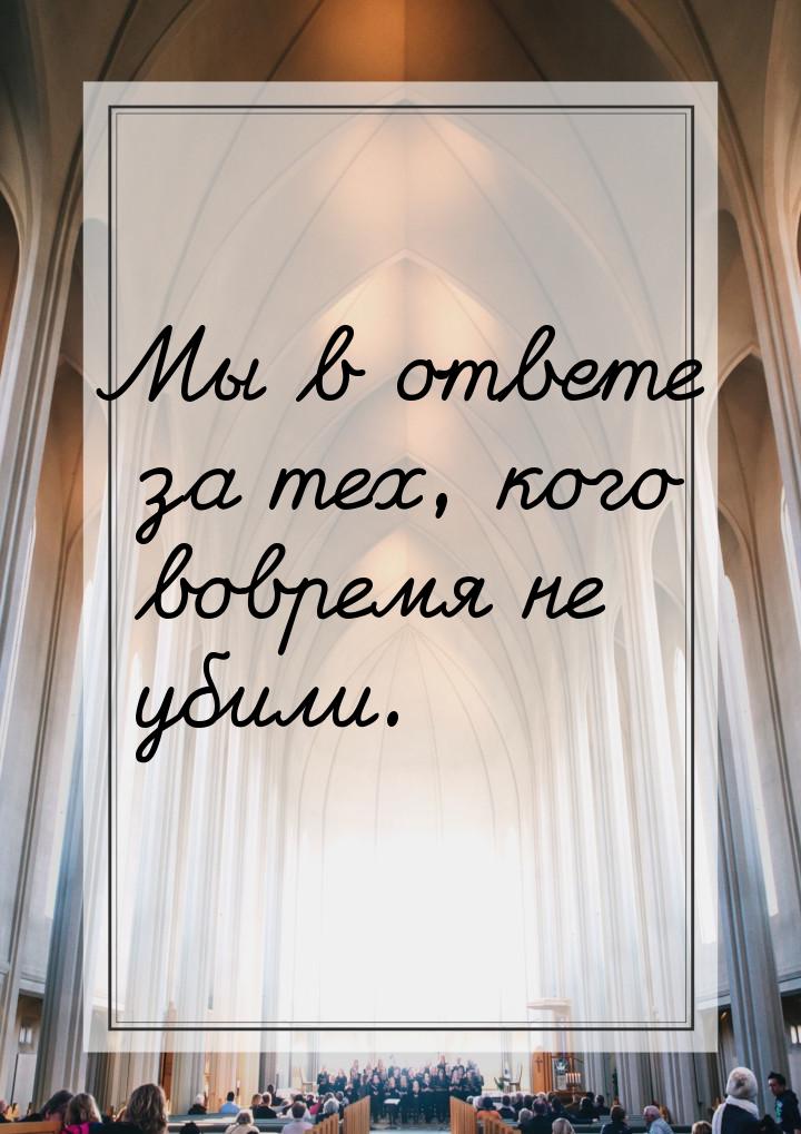 Мы в ответе за тех, кого вовремя не убили.