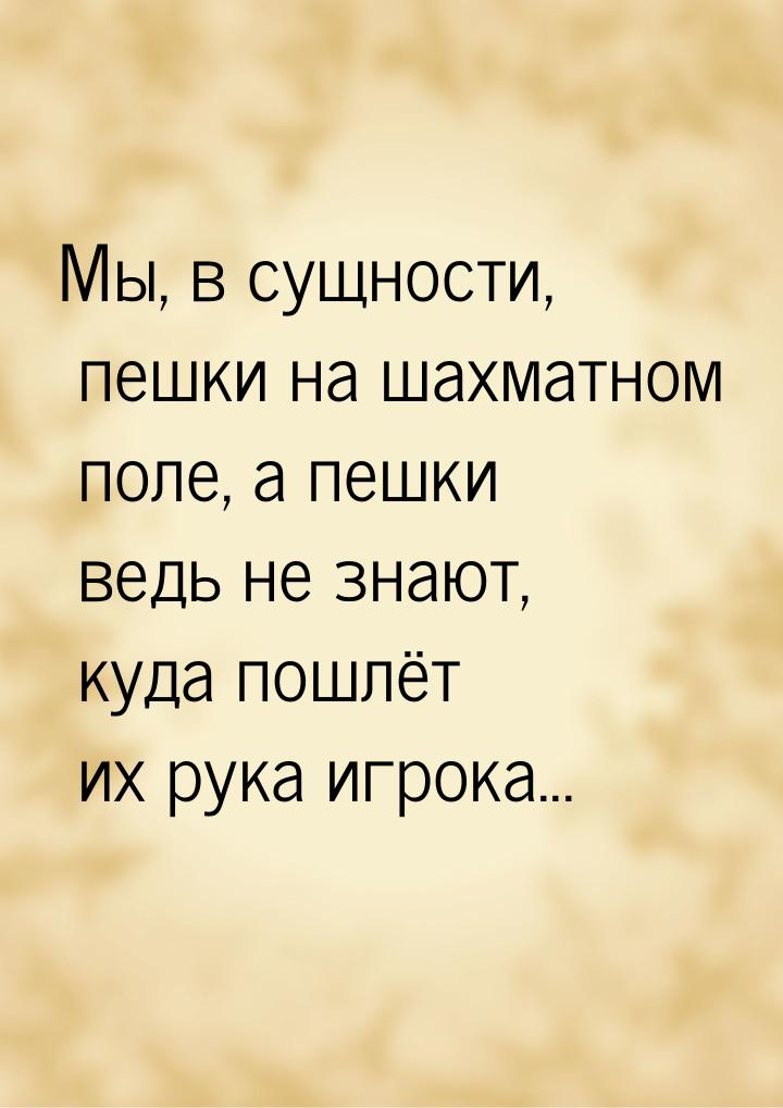 Мы, в сущности, пешки на шахматном поле, а пешки ведь не знают, куда пошлёт их рука игрока