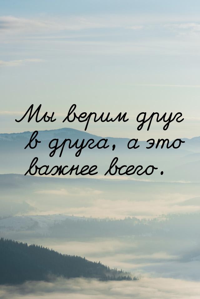 Мы верим друг в друга, а это важнее всего.