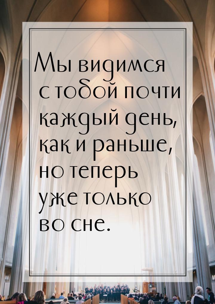 Мы видимся с тобой почти каждый день, как и раньше, но теперь уже только во сне.