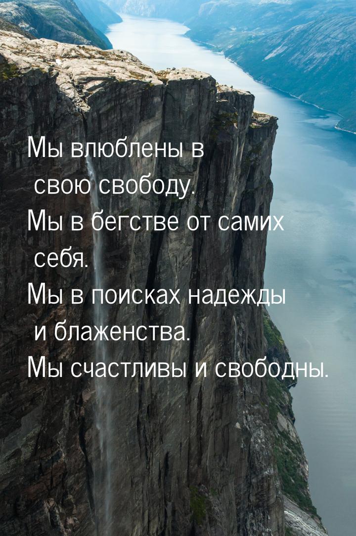 Мы влюблены в свою свободу. Мы в бегстве от самих себя. Мы в поисках надежды и блаженства.