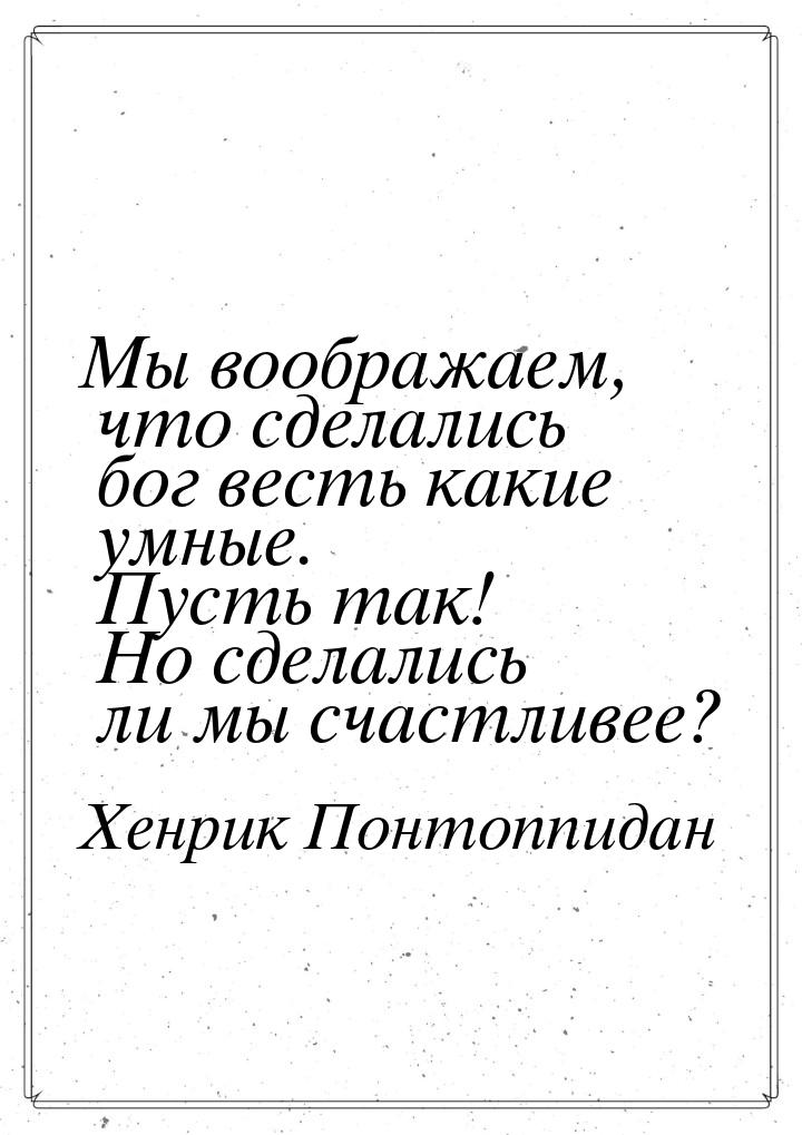 Мы воображаем, что сделались бог весть какие умные. Пусть так! Но сделались ли мы счастлив