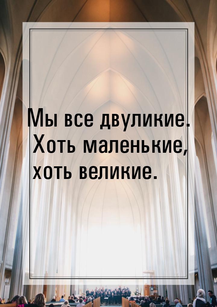 Мы все двуликие. Хоть маленькие, хоть великие.