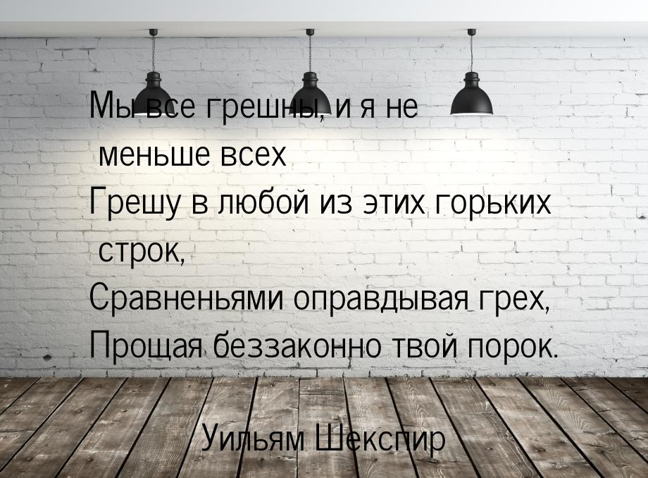 Мы все грешны, и я не меньше всех Грешу в любой из этих горьких строк, Сравненьями оправды