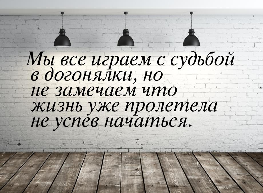 Мы все играем с судьбой в догонялки, но не замечаем что жизнь уже пролетела не успев начат