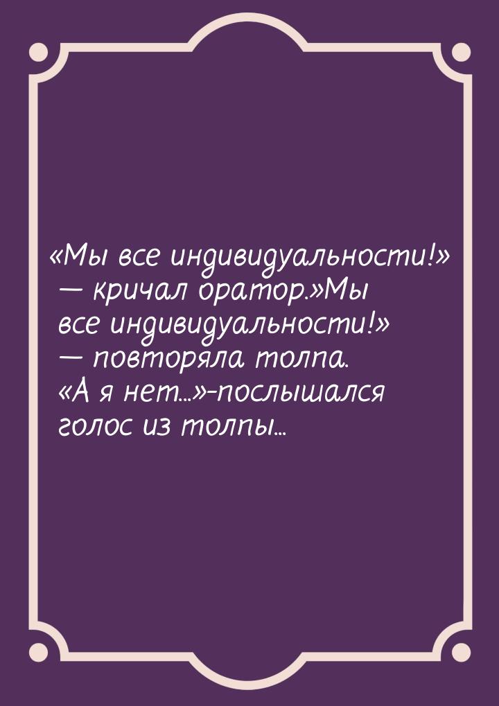 Мы все индивидуальности!  кричал оратор.Мы все индивидуальност