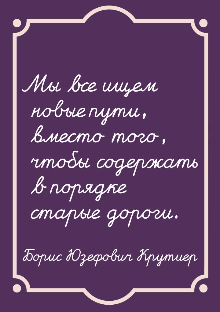 Мы все ищем новые пути, вместо того, чтобы содержать в порядке старые дороги.