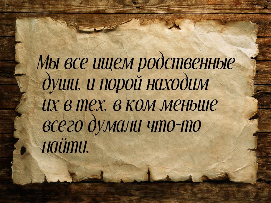 Мы все ищем родственные души, и порой находим их в тех, в ком меньше всего думали что-то н