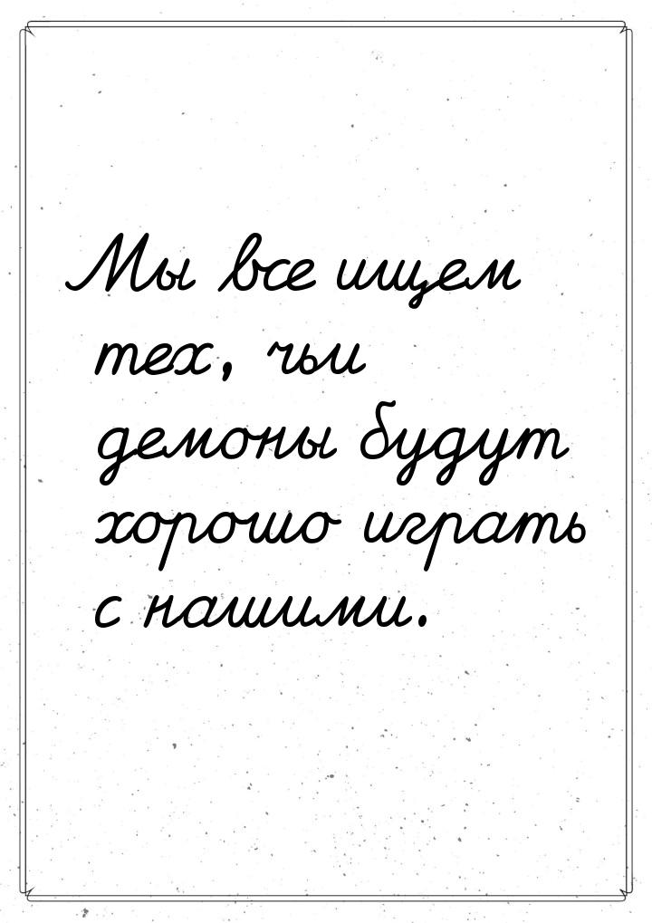 Мы все ищем тех, чьи демоны будут хорошо играть с нашими.