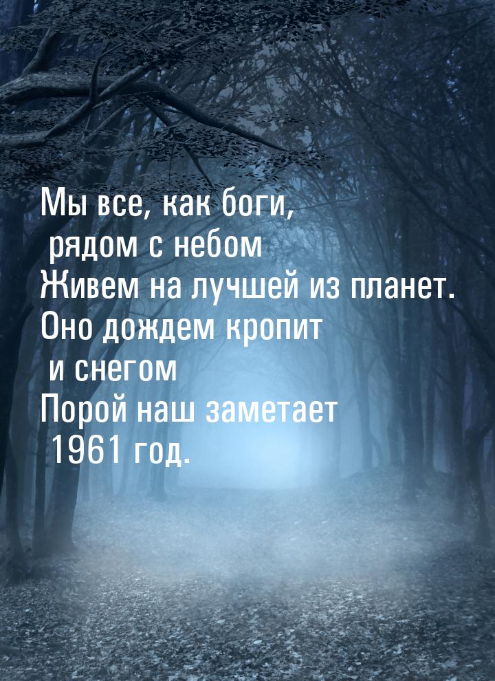 Мы все, как боги, рядом с небом Живем на лучшей из планет. Оно дождем кропит и снегом Поро