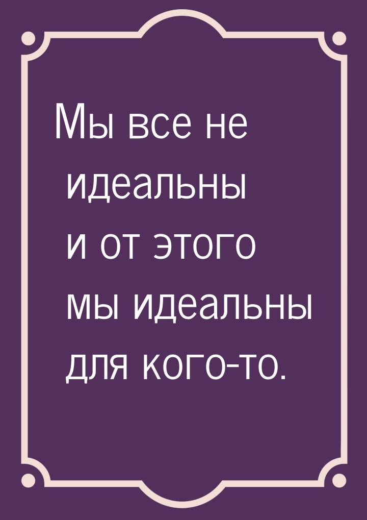 Мы все не идеальны и от этого мы идеальны для кого-то.