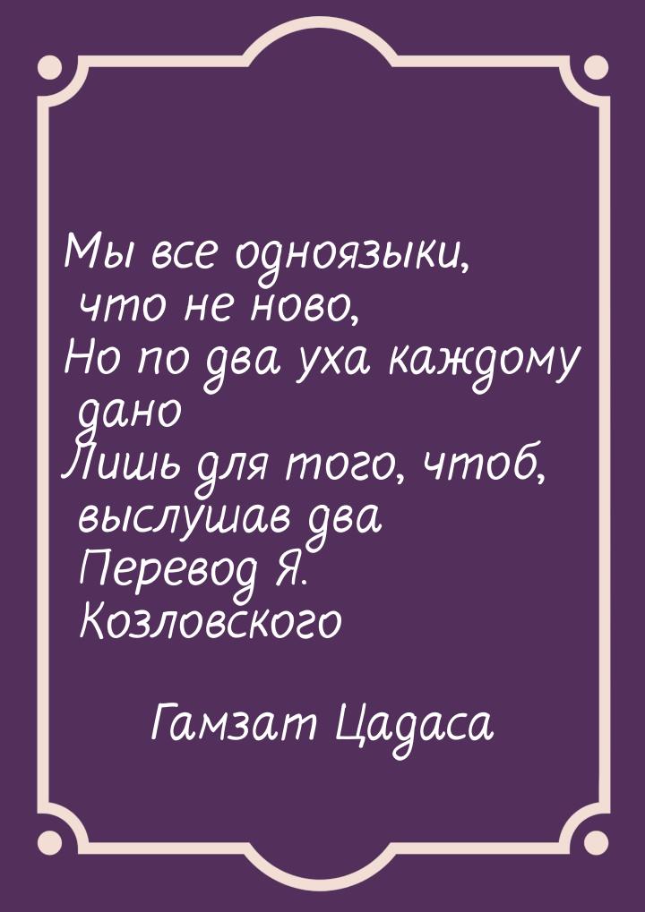 Мы все одноязыки, что не ново, Но по два уха каждому дано Лишь для того, чтоб, выслушав дв