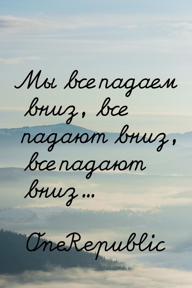 Мы все падаем вниз, все падают вниз, все падают вниз...