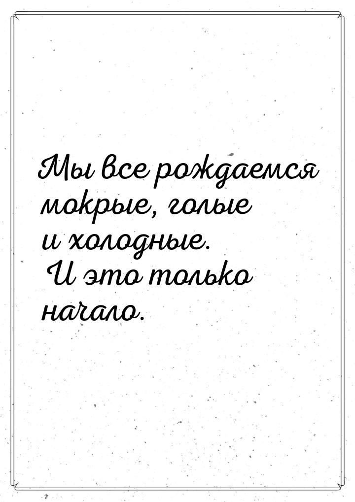 Мы все рождаемся мокрые, голые и холодные. И это только начало.