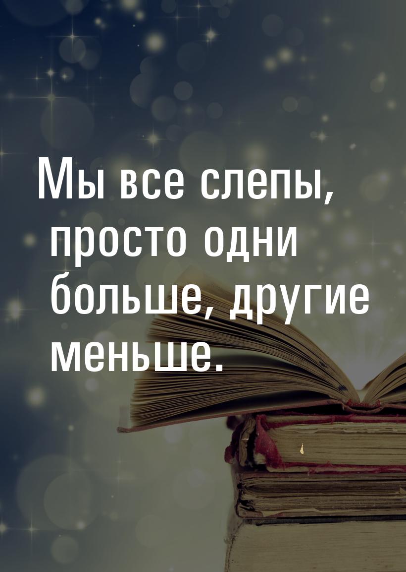 Мы все слепы, просто одни больше, другие меньше.