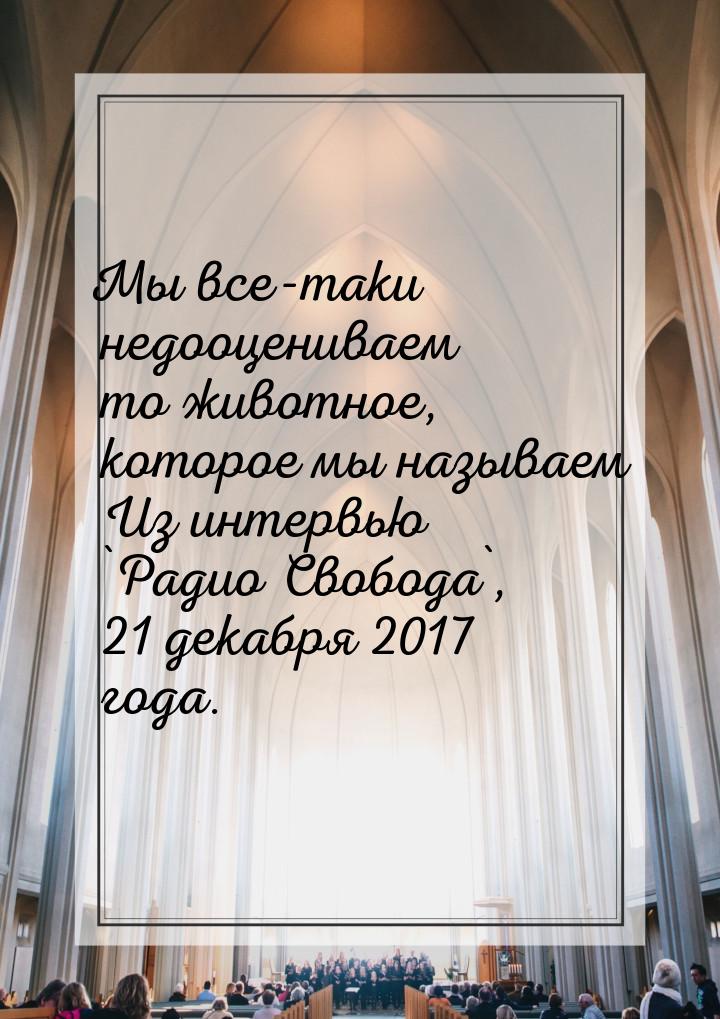 Мы все-таки недооцениваем то животное, которое мы называем Из интервью `Радио Свобода`, 21