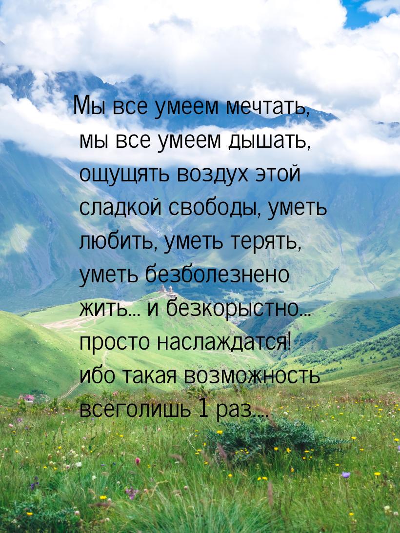 Мы все умеем мечтать, мы все умеем дышать, ощущять воздух этой сладкой свободы, уметь люби