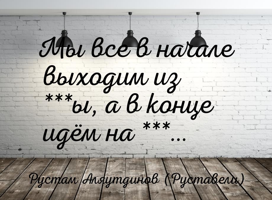 Мы все в начале выходим из ***ы, а в конце идём на ***…