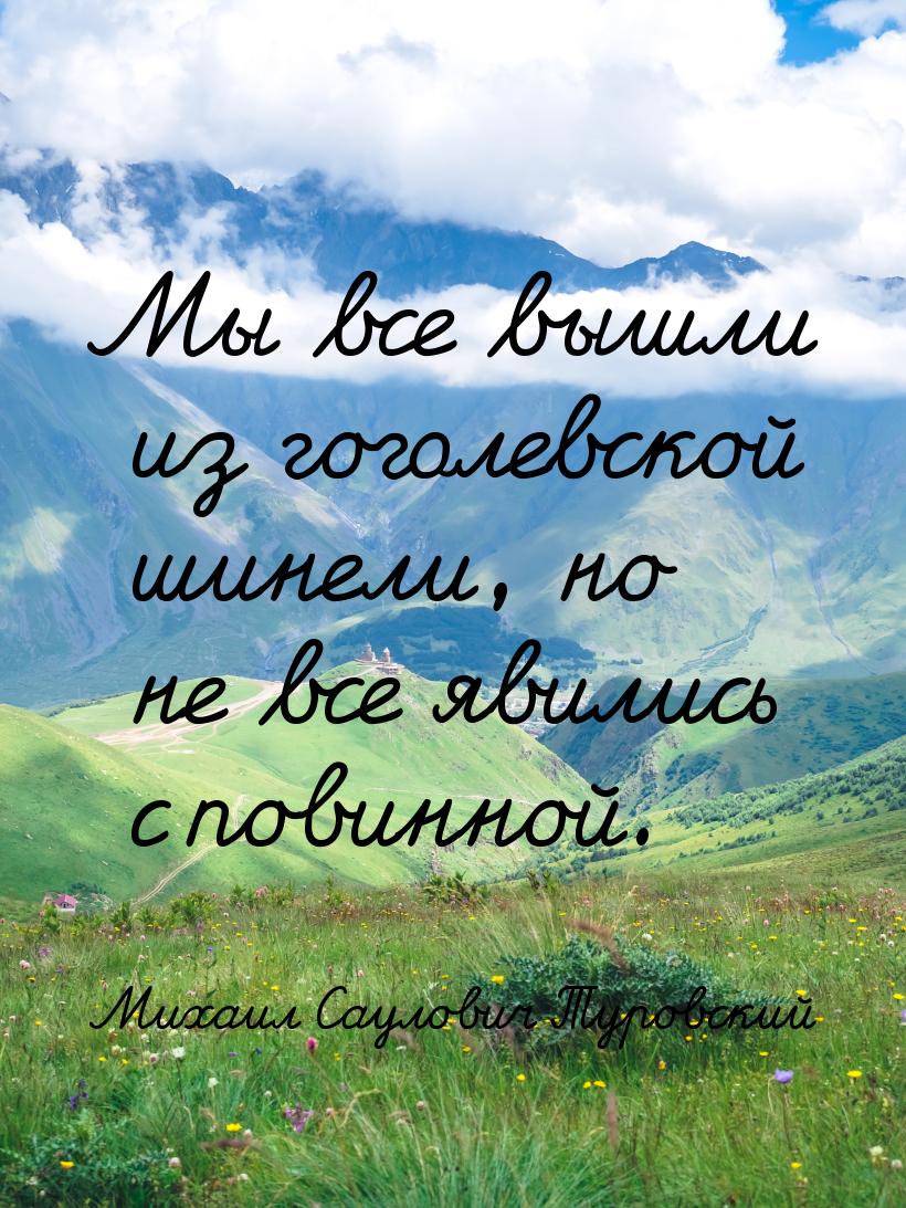 Мы все вышли из гоголевской шинели, но не все явились с повинной.