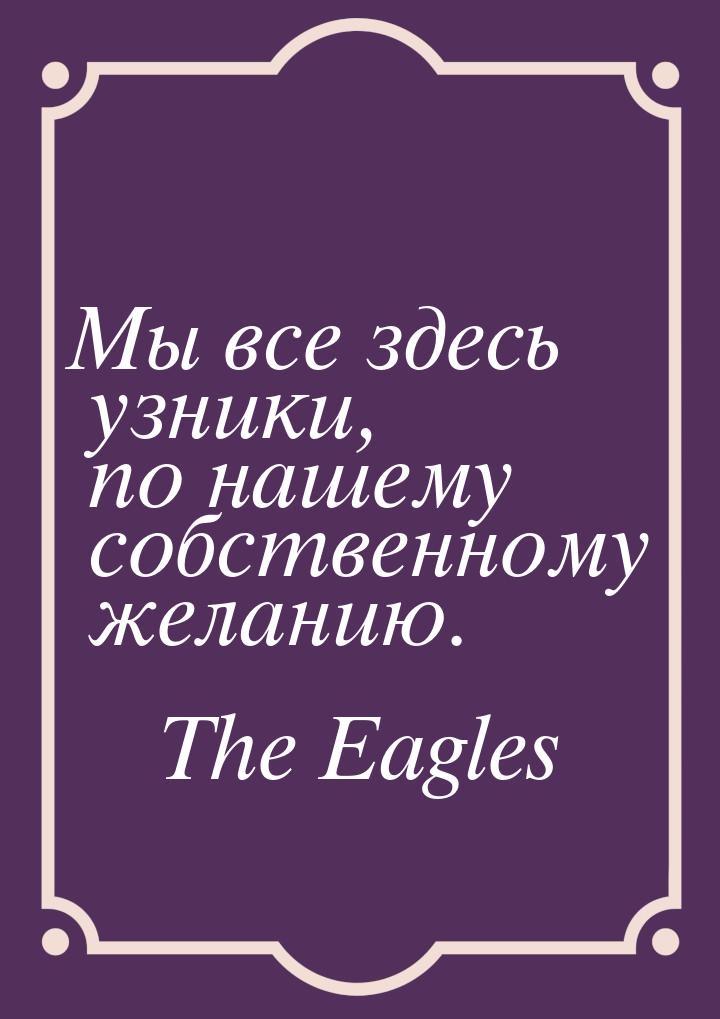 Мы все здесь узники, по нашему собственному желанию.