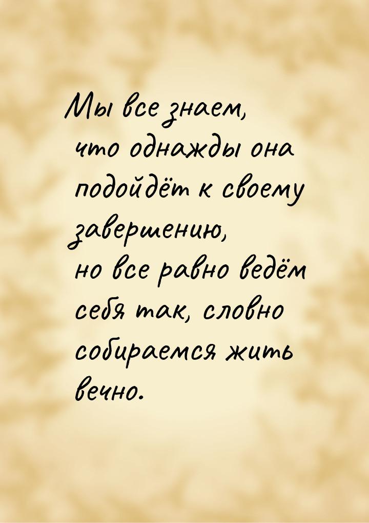 Мы все знаем, что однажды она подойдёт к своему завершению, но все равно ведём себя так, с