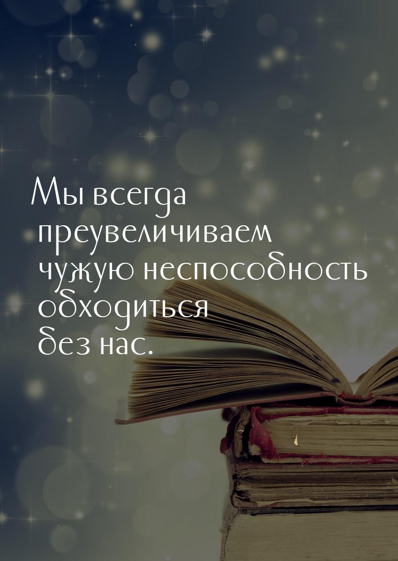 Мы всегда преувеличиваем чужую неспособность обходиться без нас.